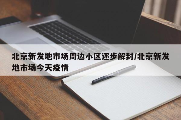 北京新发地市场周边小区逐步解封/北京新发地市场今天疫情