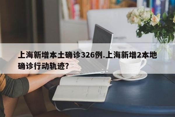 上海新增本土确诊326例.上海新增2本地确诊行动轨迹？